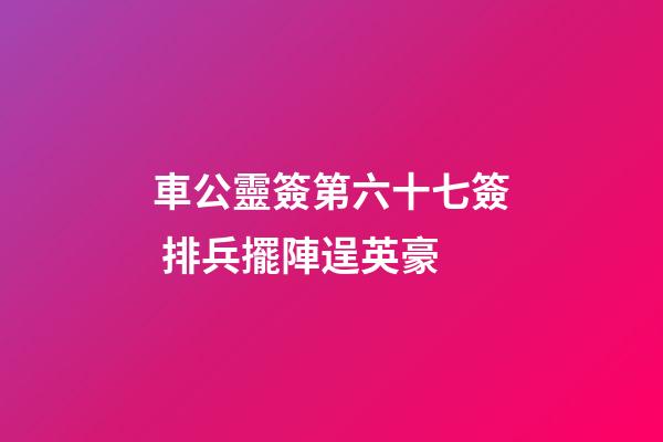 車公靈簽第六十七簽 排兵擺陣逞英豪